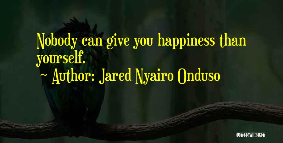 Jared Nyairo Onduso Quotes: Nobody Can Give You Happiness Than Yourself.