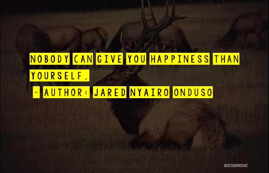 Jared Nyairo Onduso Quotes: Nobody Can Give You Happiness Than Yourself.