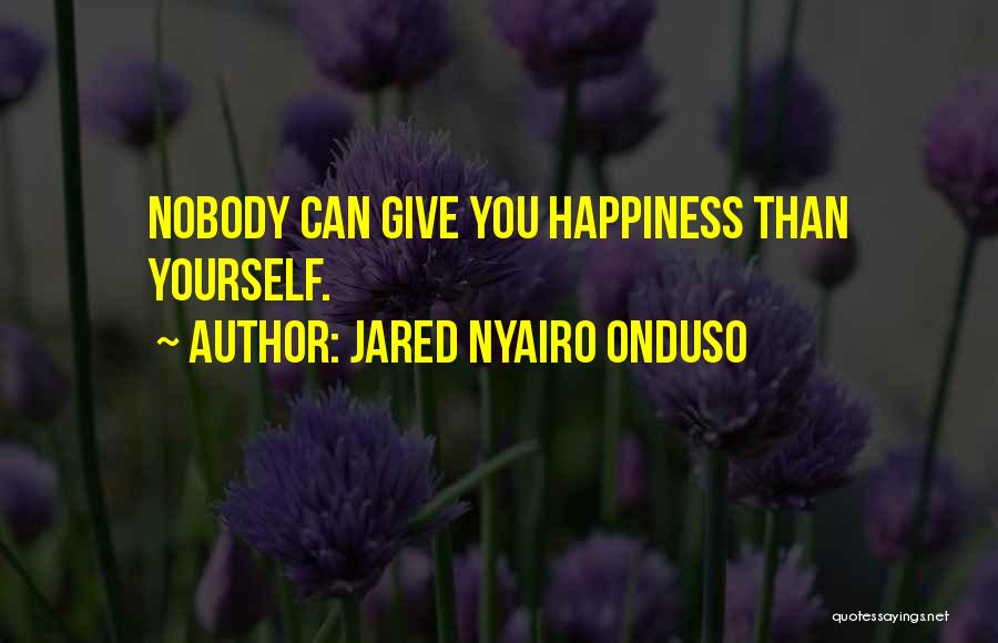 Jared Nyairo Onduso Quotes: Nobody Can Give You Happiness Than Yourself.