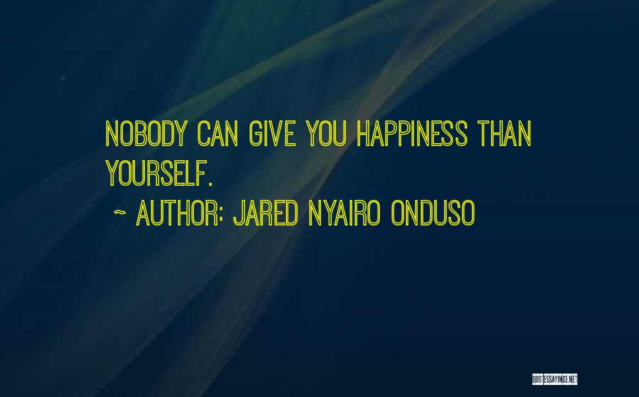 Jared Nyairo Onduso Quotes: Nobody Can Give You Happiness Than Yourself.