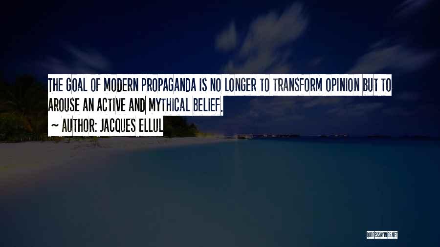 Jacques Ellul Quotes: The Goal Of Modern Propaganda Is No Longer To Transform Opinion But To Arouse An Active And Mythical Belief.