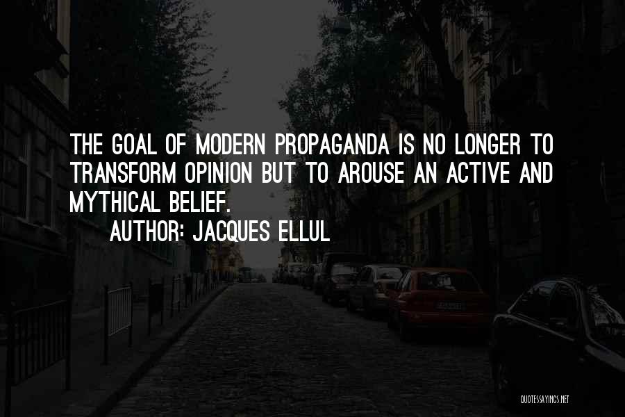 Jacques Ellul Quotes: The Goal Of Modern Propaganda Is No Longer To Transform Opinion But To Arouse An Active And Mythical Belief.