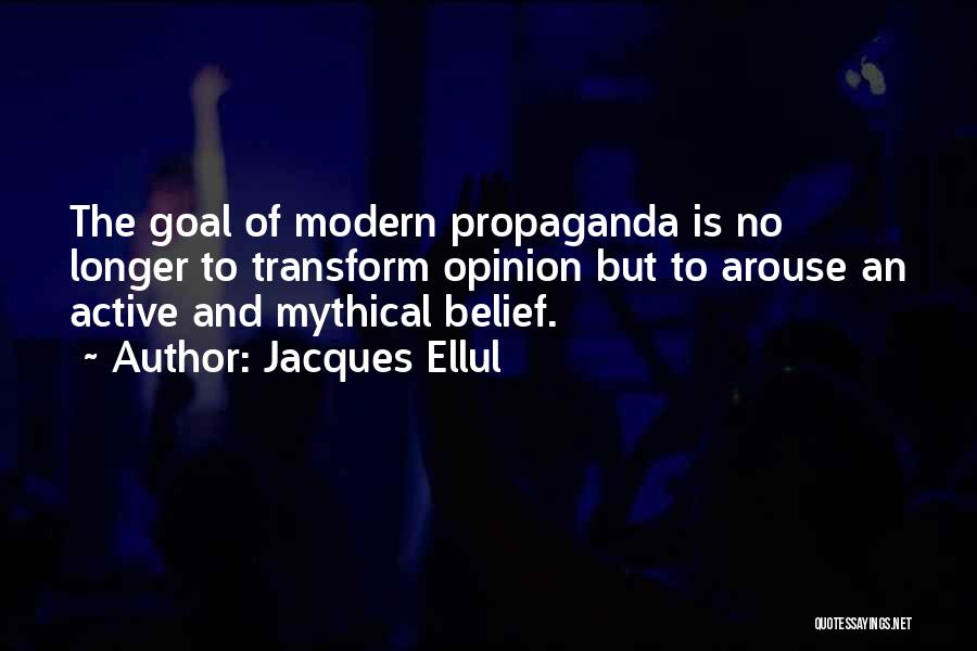 Jacques Ellul Quotes: The Goal Of Modern Propaganda Is No Longer To Transform Opinion But To Arouse An Active And Mythical Belief.