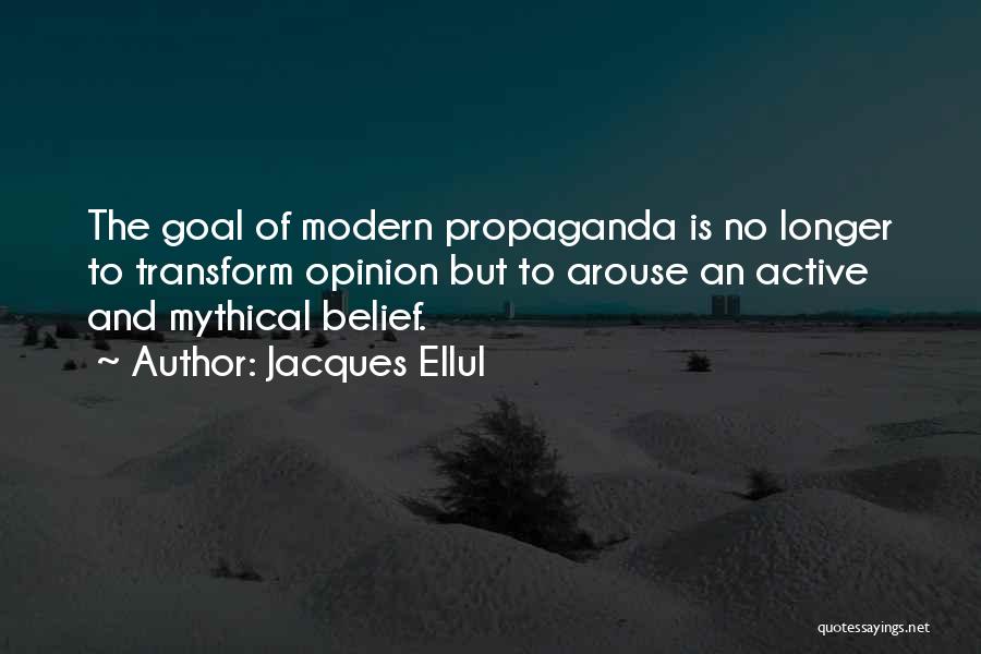 Jacques Ellul Quotes: The Goal Of Modern Propaganda Is No Longer To Transform Opinion But To Arouse An Active And Mythical Belief.