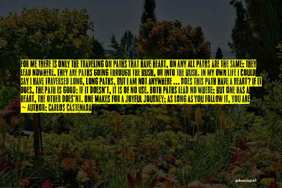 Carlos Castenada Quotes: For Me There Is Only The Traveling On Paths That Have Heart, On Any All Paths Are The Same: They