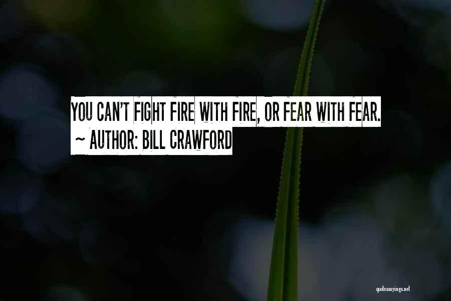 Bill Crawford Quotes: You Can't Fight Fire With Fire, Or Fear With Fear.