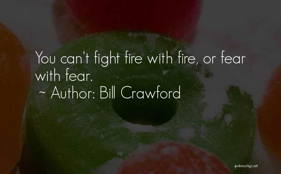 Bill Crawford Quotes: You Can't Fight Fire With Fire, Or Fear With Fear.