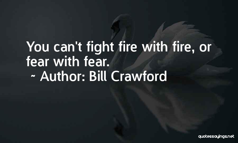 Bill Crawford Quotes: You Can't Fight Fire With Fire, Or Fear With Fear.