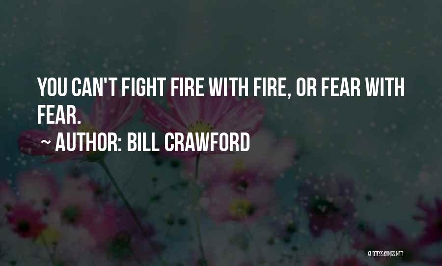 Bill Crawford Quotes: You Can't Fight Fire With Fire, Or Fear With Fear.