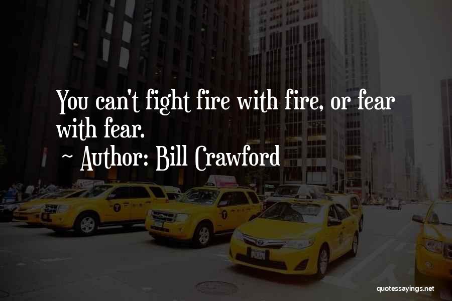Bill Crawford Quotes: You Can't Fight Fire With Fire, Or Fear With Fear.