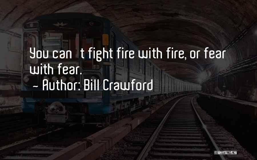 Bill Crawford Quotes: You Can't Fight Fire With Fire, Or Fear With Fear.