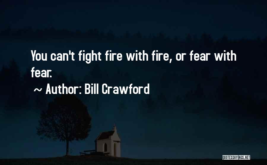Bill Crawford Quotes: You Can't Fight Fire With Fire, Or Fear With Fear.