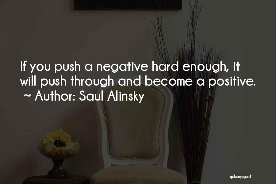Saul Alinsky Quotes: If You Push A Negative Hard Enough, It Will Push Through And Become A Positive.
