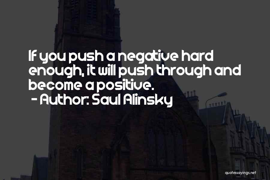 Saul Alinsky Quotes: If You Push A Negative Hard Enough, It Will Push Through And Become A Positive.