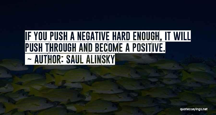 Saul Alinsky Quotes: If You Push A Negative Hard Enough, It Will Push Through And Become A Positive.
