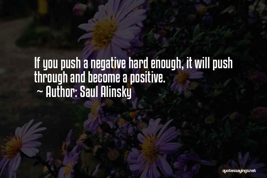Saul Alinsky Quotes: If You Push A Negative Hard Enough, It Will Push Through And Become A Positive.