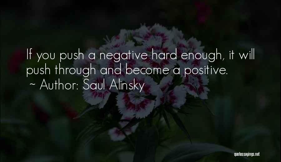 Saul Alinsky Quotes: If You Push A Negative Hard Enough, It Will Push Through And Become A Positive.