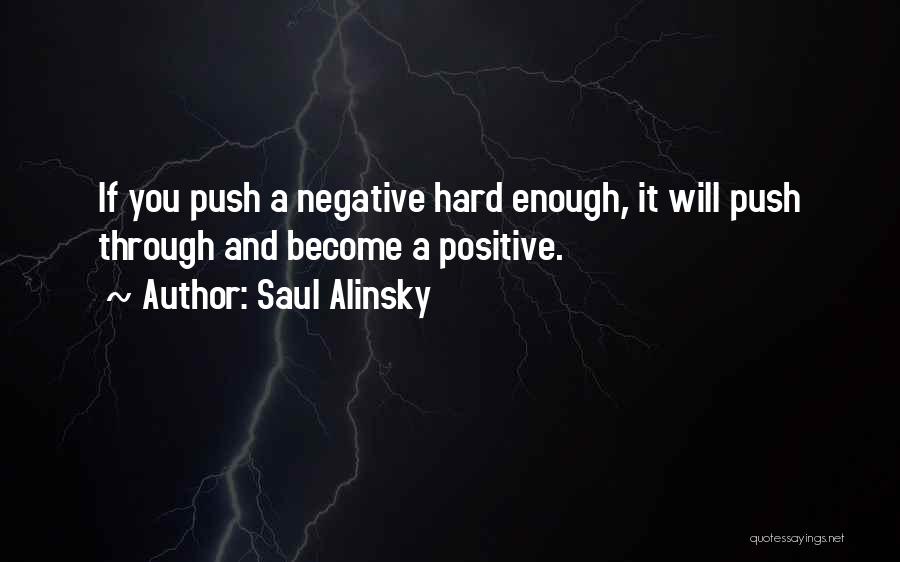 Saul Alinsky Quotes: If You Push A Negative Hard Enough, It Will Push Through And Become A Positive.