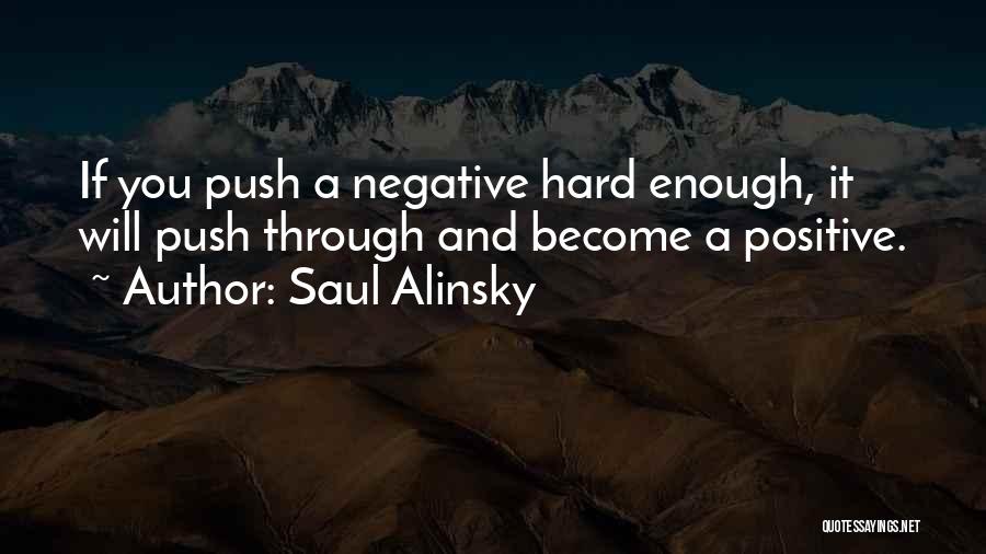 Saul Alinsky Quotes: If You Push A Negative Hard Enough, It Will Push Through And Become A Positive.