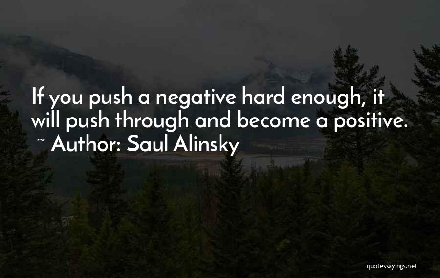 Saul Alinsky Quotes: If You Push A Negative Hard Enough, It Will Push Through And Become A Positive.