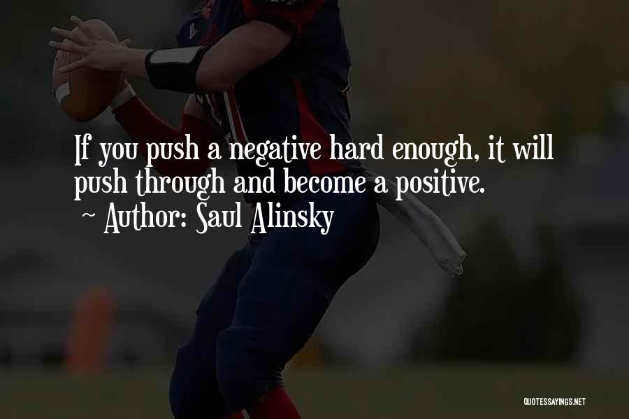 Saul Alinsky Quotes: If You Push A Negative Hard Enough, It Will Push Through And Become A Positive.
