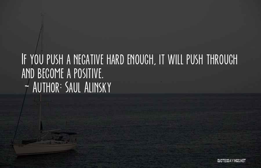 Saul Alinsky Quotes: If You Push A Negative Hard Enough, It Will Push Through And Become A Positive.