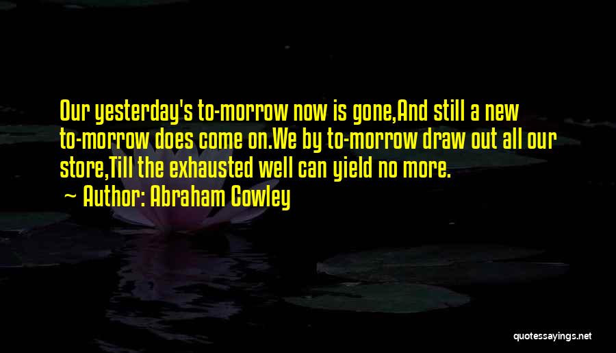 Abraham Cowley Quotes: Our Yesterday's To-morrow Now Is Gone,and Still A New To-morrow Does Come On.we By To-morrow Draw Out All Our Store,till