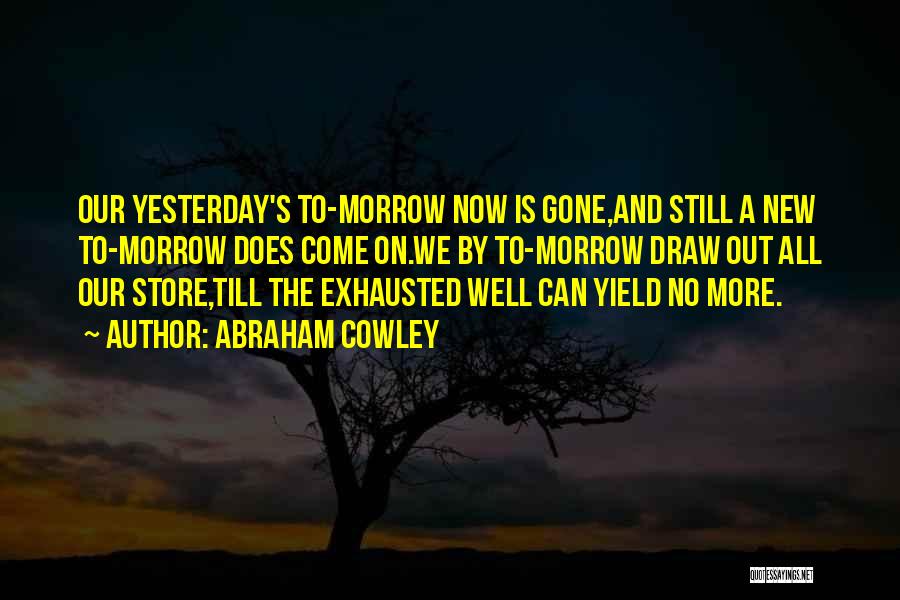 Abraham Cowley Quotes: Our Yesterday's To-morrow Now Is Gone,and Still A New To-morrow Does Come On.we By To-morrow Draw Out All Our Store,till