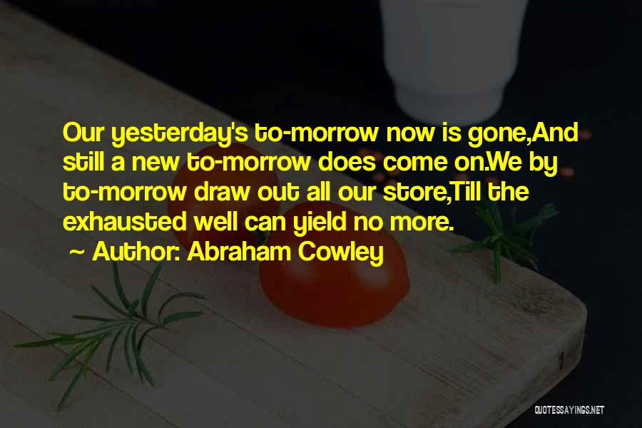 Abraham Cowley Quotes: Our Yesterday's To-morrow Now Is Gone,and Still A New To-morrow Does Come On.we By To-morrow Draw Out All Our Store,till