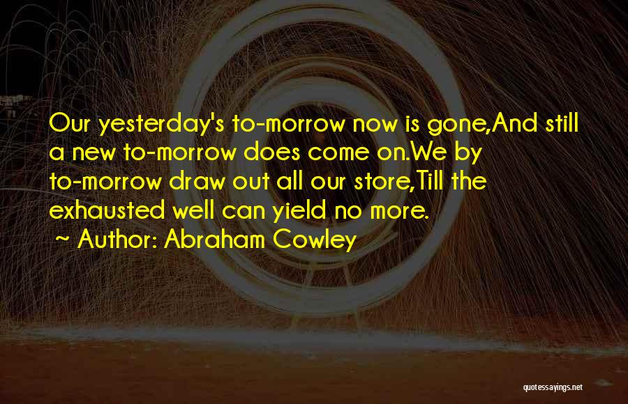 Abraham Cowley Quotes: Our Yesterday's To-morrow Now Is Gone,and Still A New To-morrow Does Come On.we By To-morrow Draw Out All Our Store,till