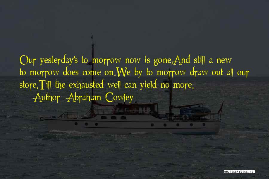 Abraham Cowley Quotes: Our Yesterday's To-morrow Now Is Gone,and Still A New To-morrow Does Come On.we By To-morrow Draw Out All Our Store,till