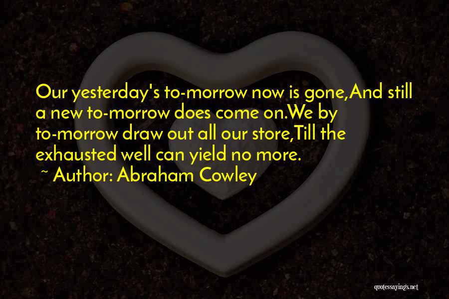 Abraham Cowley Quotes: Our Yesterday's To-morrow Now Is Gone,and Still A New To-morrow Does Come On.we By To-morrow Draw Out All Our Store,till