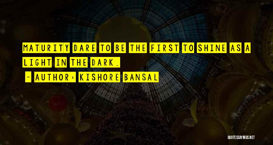 Kishore Bansal Quotes: Maturity Dare To Be The First To Shine As A Light In The Dark.