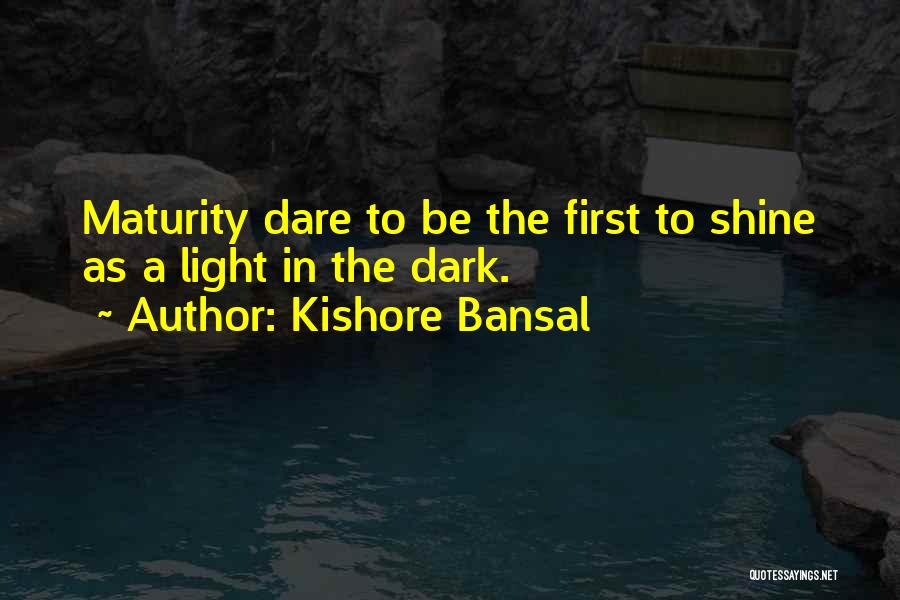 Kishore Bansal Quotes: Maturity Dare To Be The First To Shine As A Light In The Dark.