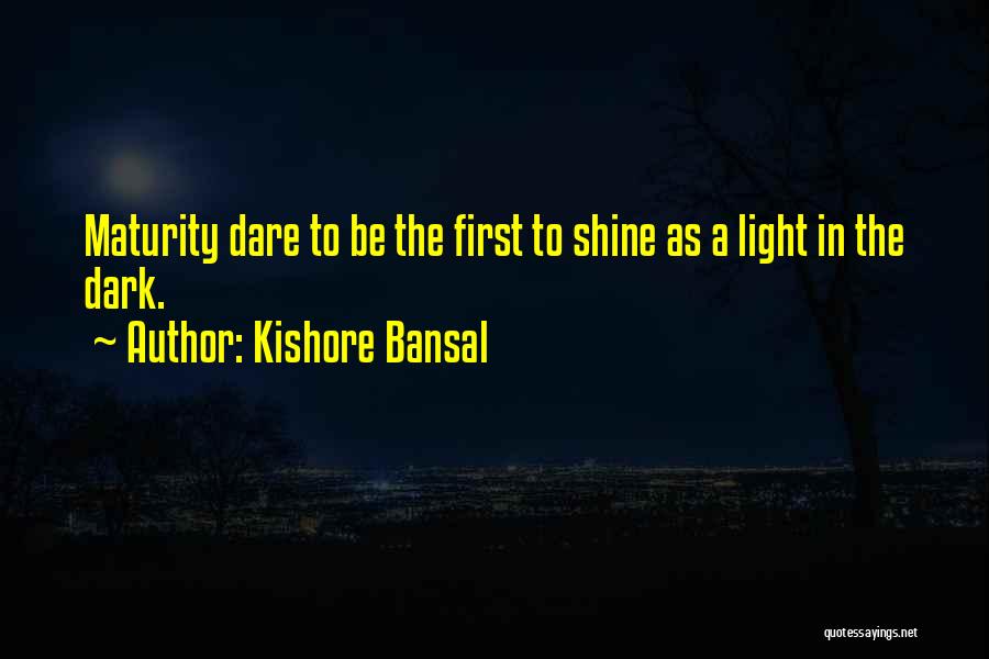 Kishore Bansal Quotes: Maturity Dare To Be The First To Shine As A Light In The Dark.