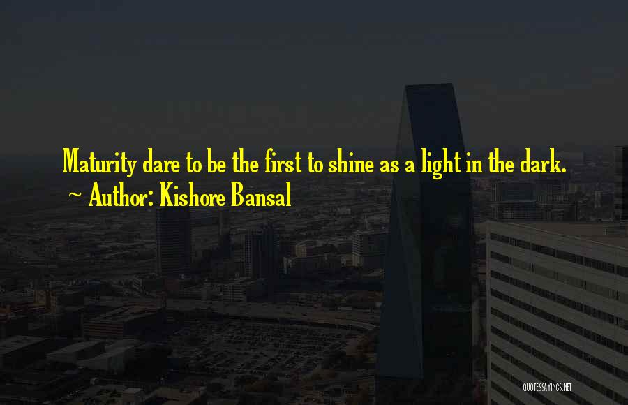 Kishore Bansal Quotes: Maturity Dare To Be The First To Shine As A Light In The Dark.