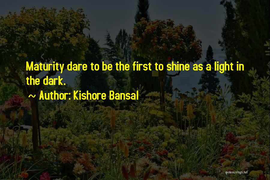 Kishore Bansal Quotes: Maturity Dare To Be The First To Shine As A Light In The Dark.