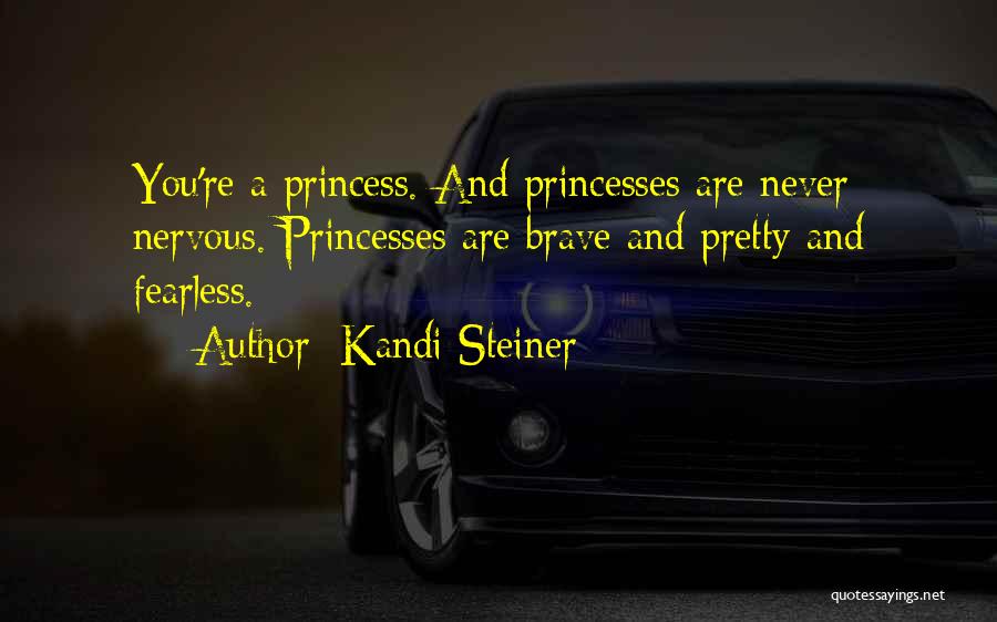 Kandi Steiner Quotes: You're A Princess. And Princesses Are Never Nervous. Princesses Are Brave And Pretty And Fearless.