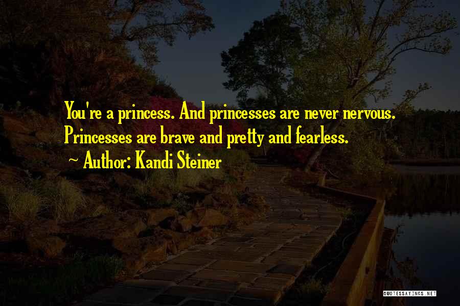 Kandi Steiner Quotes: You're A Princess. And Princesses Are Never Nervous. Princesses Are Brave And Pretty And Fearless.