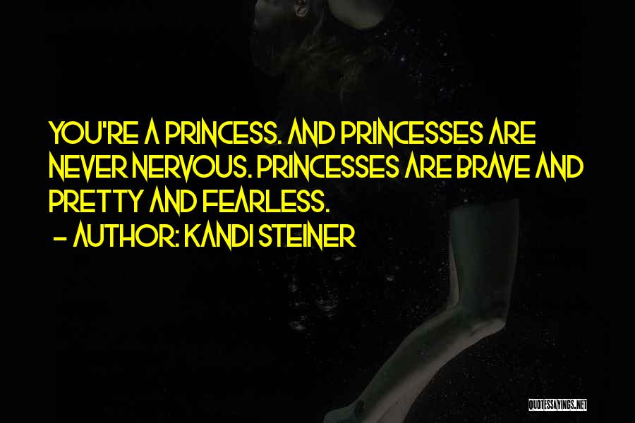 Kandi Steiner Quotes: You're A Princess. And Princesses Are Never Nervous. Princesses Are Brave And Pretty And Fearless.