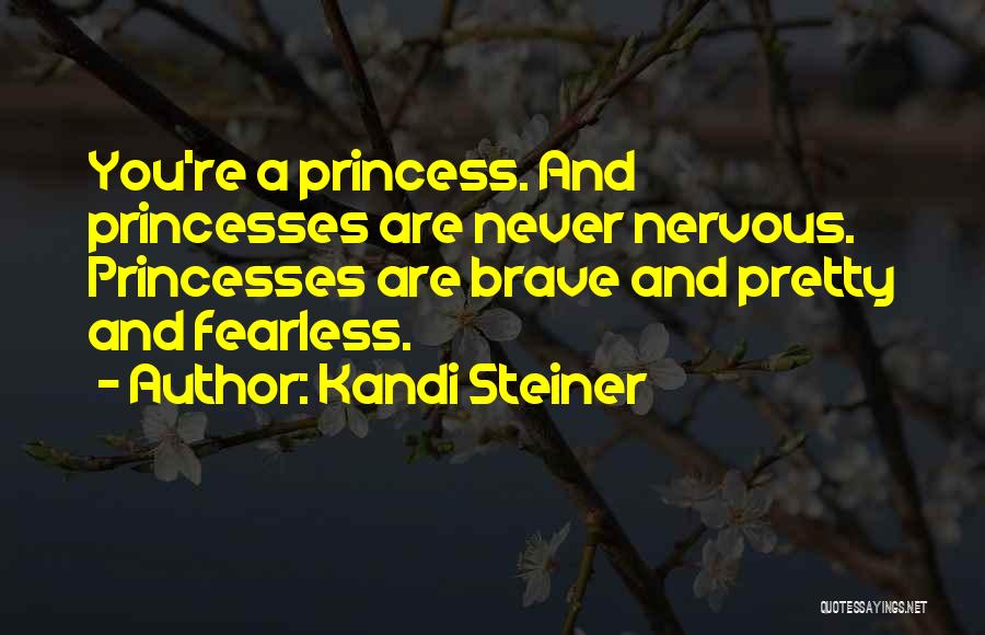 Kandi Steiner Quotes: You're A Princess. And Princesses Are Never Nervous. Princesses Are Brave And Pretty And Fearless.