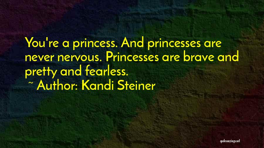 Kandi Steiner Quotes: You're A Princess. And Princesses Are Never Nervous. Princesses Are Brave And Pretty And Fearless.