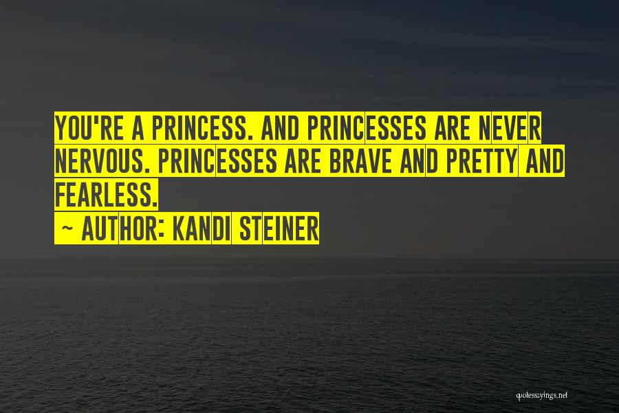 Kandi Steiner Quotes: You're A Princess. And Princesses Are Never Nervous. Princesses Are Brave And Pretty And Fearless.