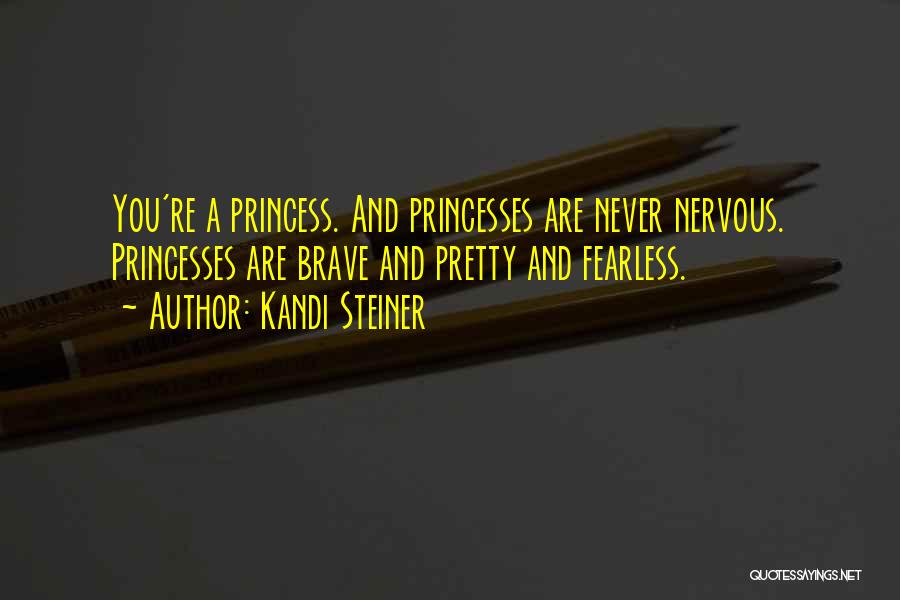 Kandi Steiner Quotes: You're A Princess. And Princesses Are Never Nervous. Princesses Are Brave And Pretty And Fearless.