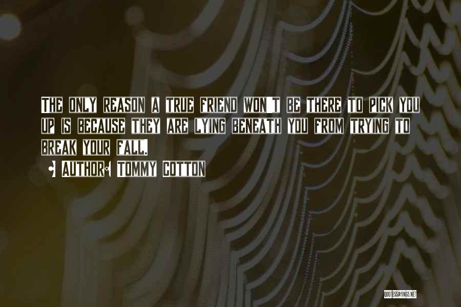Tommy Cotton Quotes: The Only Reason A True Friend Won't Be There To Pick You Up Is Because They Are Lying Beneath You