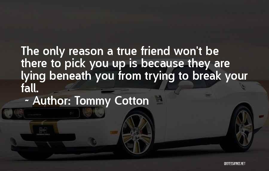 Tommy Cotton Quotes: The Only Reason A True Friend Won't Be There To Pick You Up Is Because They Are Lying Beneath You