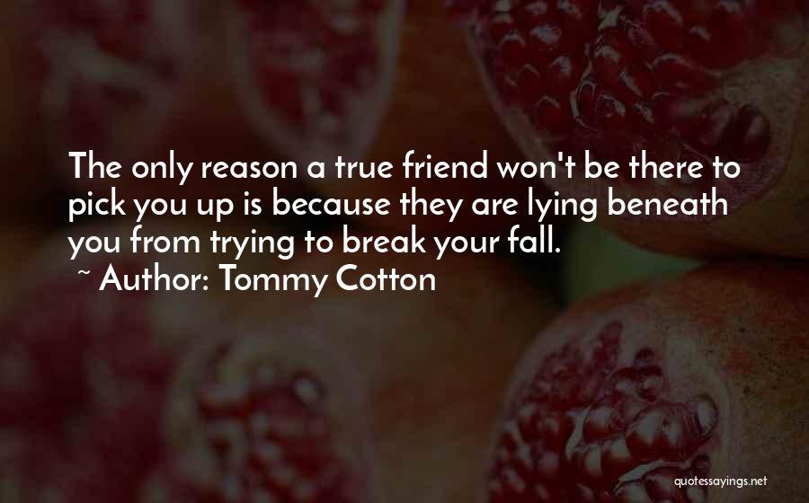 Tommy Cotton Quotes: The Only Reason A True Friend Won't Be There To Pick You Up Is Because They Are Lying Beneath You