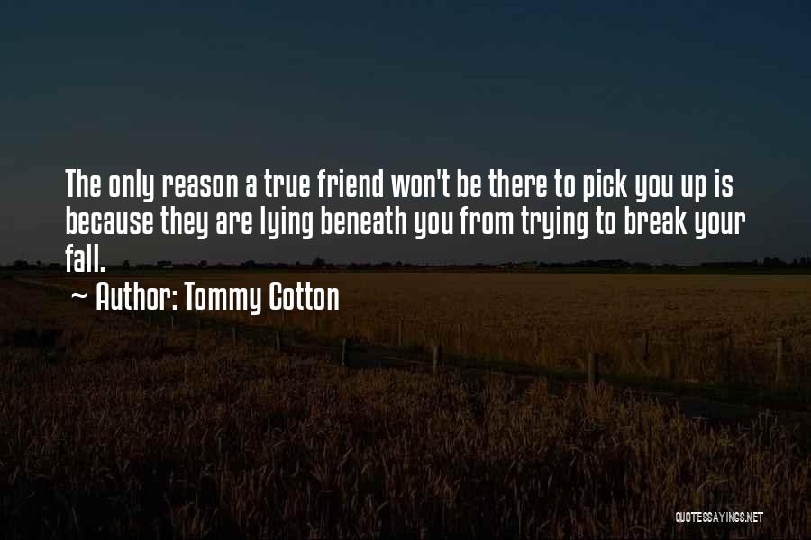 Tommy Cotton Quotes: The Only Reason A True Friend Won't Be There To Pick You Up Is Because They Are Lying Beneath You