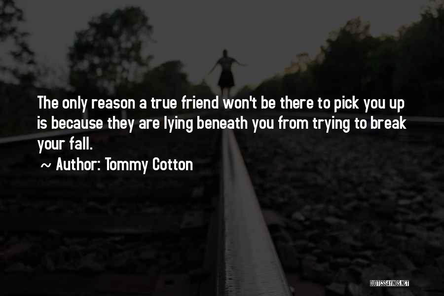 Tommy Cotton Quotes: The Only Reason A True Friend Won't Be There To Pick You Up Is Because They Are Lying Beneath You