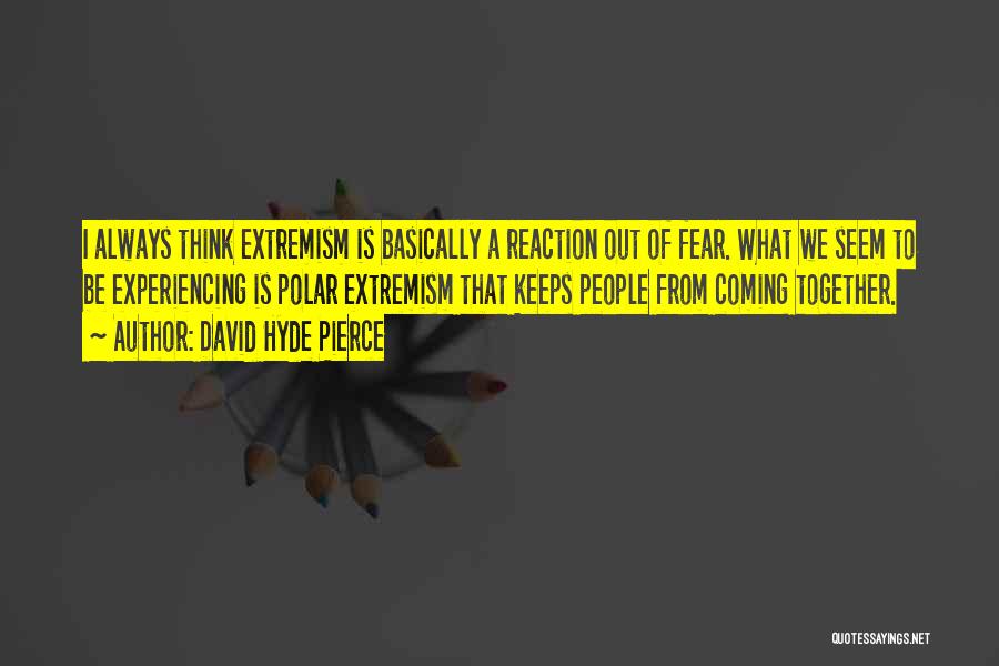 David Hyde Pierce Quotes: I Always Think Extremism Is Basically A Reaction Out Of Fear. What We Seem To Be Experiencing Is Polar Extremism